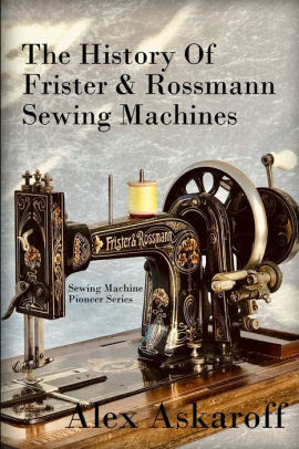 The History Of Frister Rossmann Sewing Machines Sewing Machine Pioneer Series By Alex Askaroff Paperback Barnes Noble