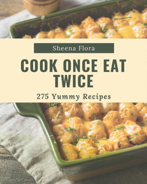 275 Yummy Cook Once Eat Twice Recipes: A Yummy Cook Once Eat Twice Cookbook that Novice can Cook