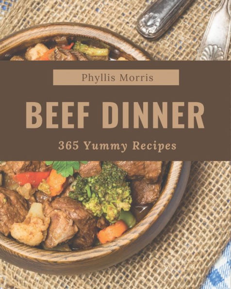 365 Yummy Beef Dinner Recipes: A Must-have Yummy Beef Dinner Cookbook for Everyone