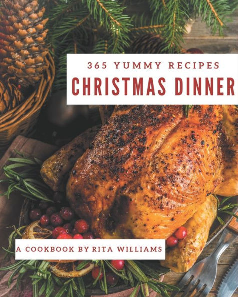 365 Yummy Christmas Dinner Recipes: A Yummy Christmas Dinner Cookbook You Won't be Able to Put Down