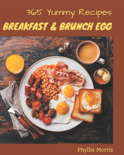 365 Yummy Breakfast and Brunch Egg Recipes: A Yummy Breakfast and Brunch Egg Cookbook that Novice can Cook