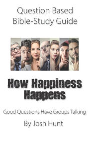 Title: Question-based Bible Study Guide -- How Happiness Happens: Good Questions Have Groups Talking, Author: Josh Hunt