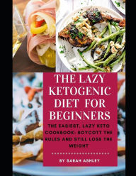 Title: The Lazy Ketogenic Diet for Beginners: The Easiest, Lazy Keto Cookbook: Boycott the Rules and Still Lose the Weight, Author: Sarah Ashley