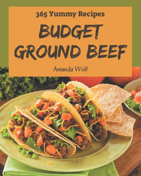 365 Yummy Budget Ground Beef Recipes: A Yummy Budget Ground Beef Cookbook that Novice can Cook