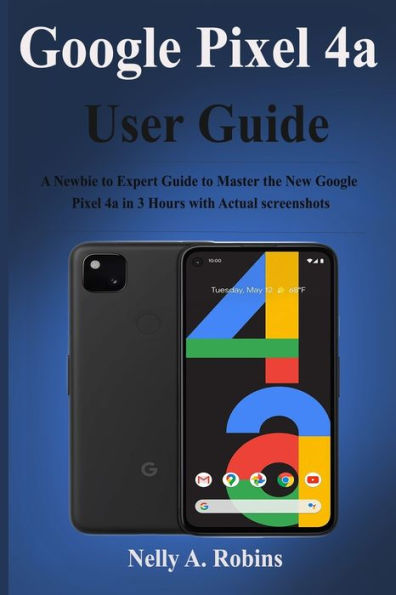 Google Pixel 4a User Guide: A Newbie to Expert Guide to Master the New Google Pixel 4a in 3 Hours with Actual screenshots