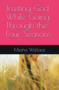 Title: Trusting God While Going Through The Four Seasons, Author: Mesha Wallace