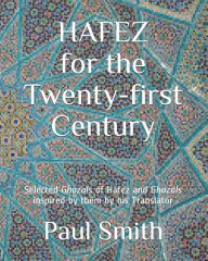 Title: HAFEZ FOR THE TWENTY-FIRST CENTURY: Selected Ghazals of Hafez and Ghazals inspired by them by his Translator, Author: Paul Smith