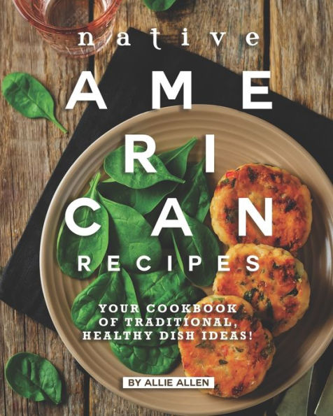 Native American Recipes: Your Cookbook of Traditional, Healthy Dish Ideas!