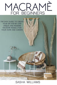 Title: Macramè for Beginners: The easy step-by-step guide to create 24 unique and modern Macramè models for your home and garden., Author: Sasha Williams