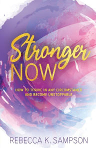 Title: Stronger Now: How to Thrive in Any Circumstance and Become Unstoppable, Author: Rebecca K. Sampson