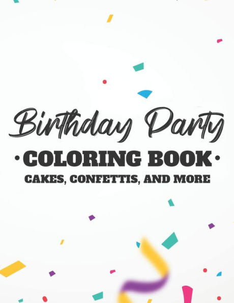 Birthday Party Coloring Book Cakes, Confettis, And More: Fun-Filled Coloring Pages For Kids, Birthday-Themed Illustrations And Designs To Color For Children