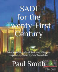 Title: SADI FOR THE TWENTY-FIRST CENTURY: Selected Ghazals of Sadi and Ghazals inspired by them by his Translator, Author: paul Smith