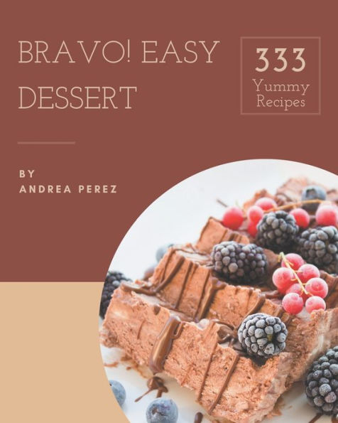 Bravo! 333 Yummy Easy Dessert Recipes: A Timeless Yummy Easy Dessert Cookbook