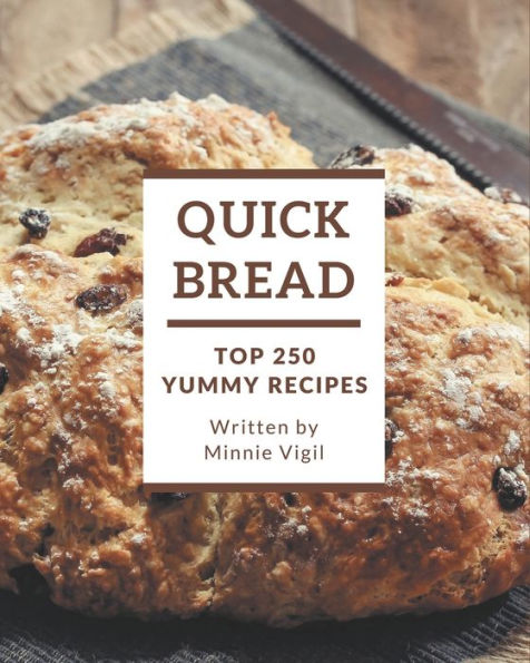 Top 250 Yummy Quick Bread Recipes: A Yummy Quick Bread Cookbook to Fall In Love With