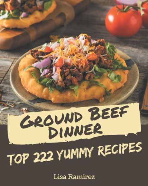 Top 222 Yummy Ground Beef Dinner Recipes: The Yummy Ground Beef Dinner Cookbook for All Things Sweet and Wonderful!