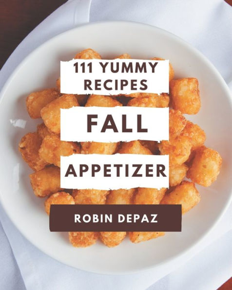 111 Yummy Fall Appetizer Recipes: A Yummy Fall Appetizer Cookbook You Will Love