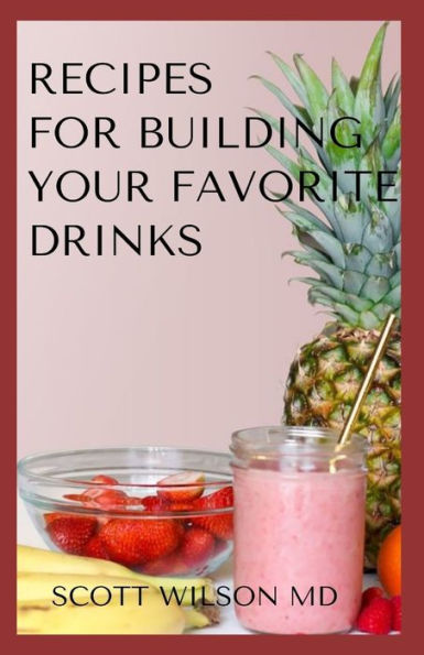 RECIPES FOR BUILDING YOUR FAVORITE DRINKS: All You Need To Know To Make Your Favorite Drinks Yourself At Home