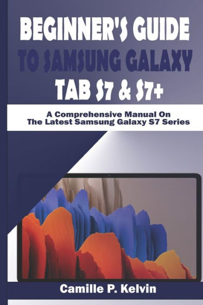 BEGINNER'S GUIDE TO SAMSUNG GALAXY TAB S7 & S7+: A Comprehensive Manual On The Latest Samsung Galaxy S7 Series