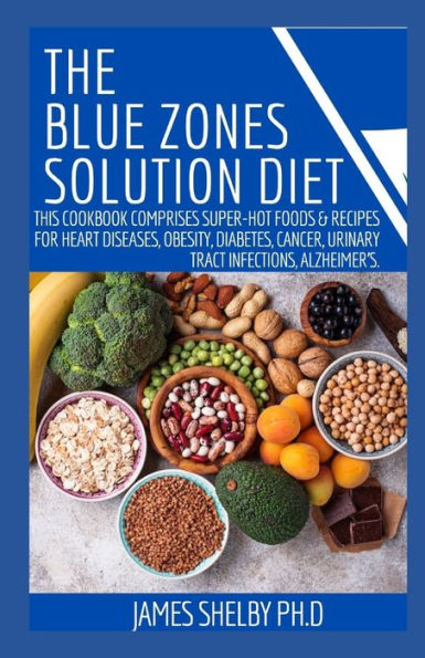THE BLUE ZONES SOLUTION DIET: This Cookbook Comprises Super-Hot Foods & Recipes For Heart Diseases, Obesity, Diabetes, Cancer, Urinary Tract Infections, Alzheimer's.