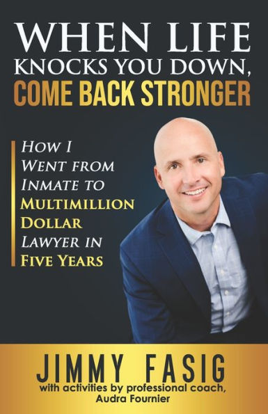 When Life Knocks You Down, Come Back Stronger: How I Went from Inmate to Multi-million Dollar Lawyer in Five Years