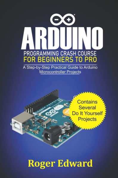 Arduino Programming Crash Course For Beginners To Pro: A Step by Step Practical Guide to Arduino Microcontroller Projects