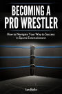 Becoming A Pro Wrestler: How to Navigate Your Way to Success in Sports Entertainment