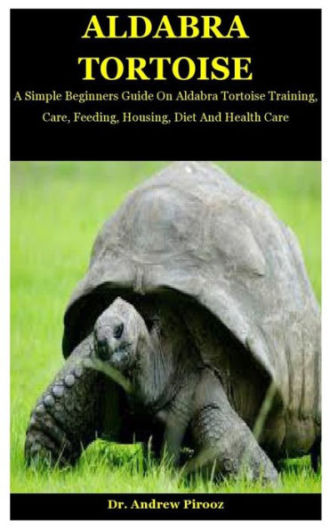 Aldabra Tortoise: A Simple Beginners Guide On Aldabra Tortoise Training, Care, Feeding, Housing, Diet And Health Care