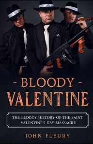 Title: Bloody Valentine: The Bloody History of the Saint Valentine's Day Massacre, Author: John Fleury