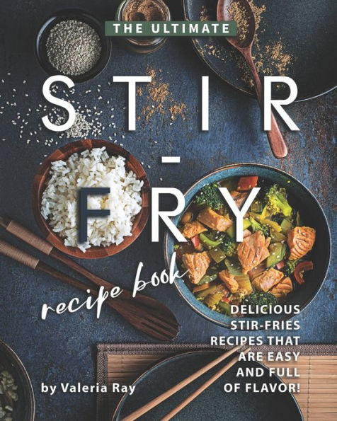The Ultimate Stir-Fry Recipe Book: Delicious Stir-Fries Recipes That Are Easy and Full of Flavor!