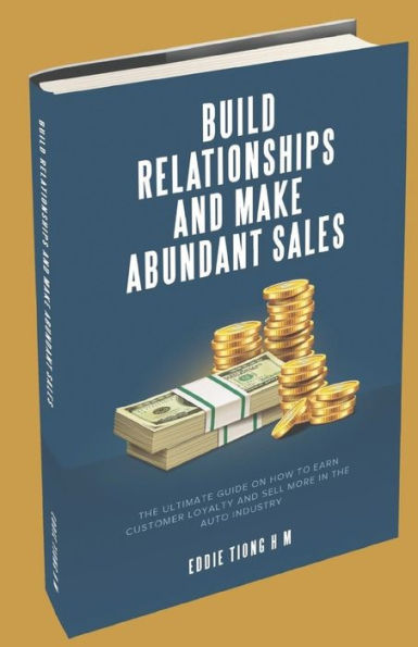 BUILD RELATIONSHIPS AND MAKE ABUNDANT SALES: THE ULTIMATE GUIDE ON HOW TO EARN CUSTOMER LOYALTY AND SELL MORE IN THE AUTO INDUSTRY