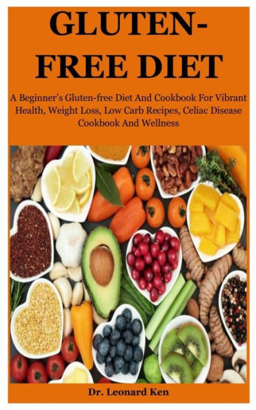 Gluten-Free Diet: A Beginner's Gluten-free Diet And Cookbook For Vibrant Health, Weight Loss, Low Carb Recipes, Celiac Disease Cookbook And Wellness
