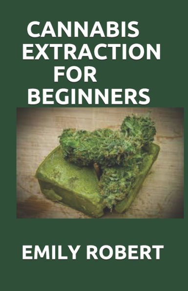 CANNABIS EXTRACTION FOR BEGINNERS: A True guide To Cannabis Extraction Including Pros And Cons Of Ethanol Extraction