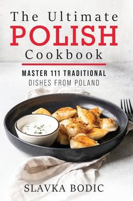 The Ultimate Polish Cookbook: Master 111 Traditional Dishes From Poland