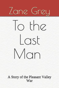 Title: To the Last Man A Story of the Pleasant Valley War, Author: Zane Grey