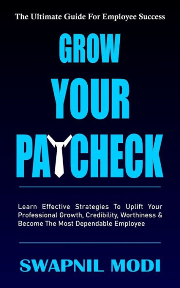 GROW YOUR PAYCHECK: Learn Effective Strategies To Uplift Your Professional Growth, Credibility, Worthiness And Become The Most Dependable Employee