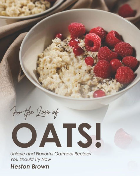 For the Love of Oats!: Unique and Flavorful Oatmeal Recipes You Should Try Now