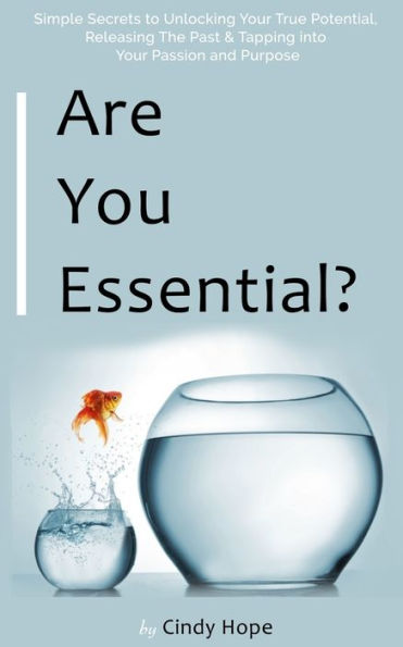 Are you Essential?: Simple Secrets to unlocking your True Potential, Releasing the past & tapping into your Passion & Purpose!