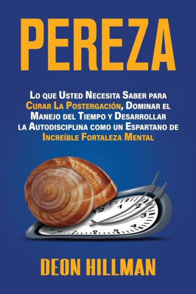 Pereza: Lo que usted necesita saber para curar la postergaciï¿½n, dominar el manejo del tiempo y desarrollar la autodisciplina como un espartano de increï¿½ble fortaleza mental