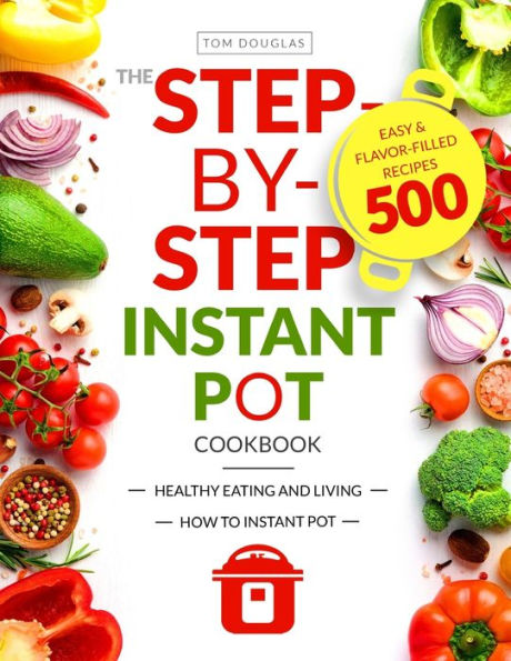 The Step-by-Step Instant Pot Cookbook: Healthy Eating and Living Easy & Flavor-Filled Recipes