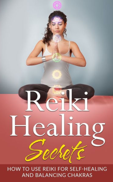 Reiki Healing Secrets: How To Use Reiki for Self Healing and Balancing Chakras