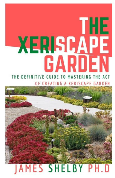 THE XERISCAPE GARDEN: The Definitive Guide To Mastering The Act Of Creating A Xeriscape Garden