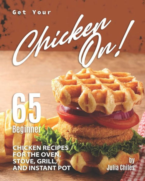 Get Your Chicken On!: 65 Beginner Chicken Recipes for the Oven, Stove, Grill, and Instant Pot