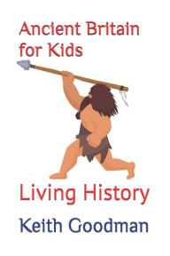 Title: Ancient Britain for Kids: Living History, Author: Keith Goodman