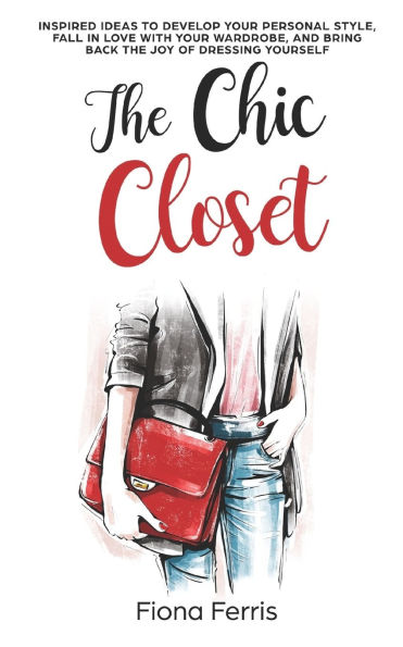 the Chic Closet: Inspired ideas to develop your personal style, fall love with wardrobe, and bring back joy of dressing yourself