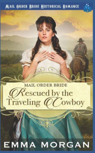 Title: Mail Order Bride Rescued by the Traveling Cowboy, Author: Emma Morgan