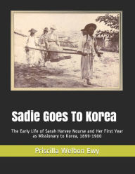 Title: Sadie Goes To Korea: The Early Life of Sarah Harvey Nourse and Her First Year as Missionary to Korea, 1899-1900, Author: Priscilla Welbon Ewy