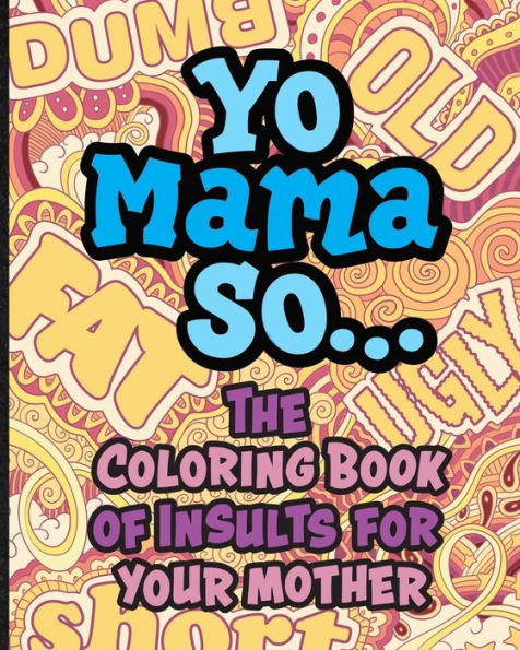 Yo Mama So... The Coloring Book Of Insults For Your Mother.: Oh, Snap! Packed with offensive, disrespectful and hilarious illustrated jokes like, Yo Momma so fat, stupid, old, poor, short and more!