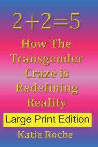 Title: 2+2=5 (Large Print Edition): How The Transgender Craze is Redefining Reality, Author: Katie Roche