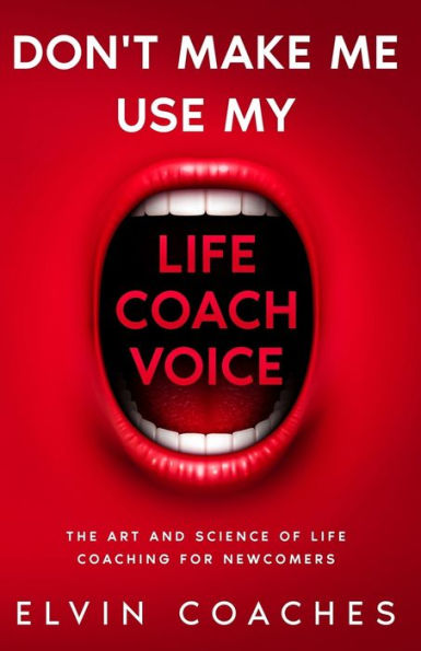 Don't make me use my Life Coach Voice: The Art and Science of Life Coaching for Newcomers