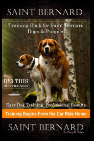 Title: Saint Bernard Training Book for Saint Bernard Dogs & Puppies By D!G THIS DOG Training, Easy Dog Training, Professional Results, Training Begins from the Car Ride Home, Saint Bernard, Author: Doug K Naiyn